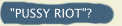 "PUSSY RIOT"?